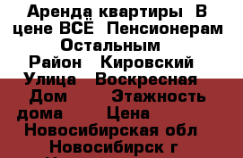 Аренда квартиры. В цене ВСЁ. Пенсионерам 11000. Остальным 12000. › Район ­ Кировский › Улица ­ Воскресная › Дом ­ 3 › Этажность дома ­ 3 › Цена ­ 11 000 - Новосибирская обл., Новосибирск г. Недвижимость » Квартиры аренда   . Новосибирская обл.,Новосибирск г.